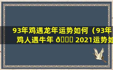 93年鸡遇龙年运势如何（93年鸡人遇牛年 🐋 2021运势如何）